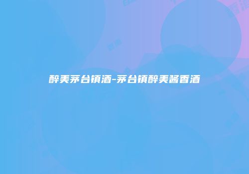 醉美茅台镇酒-茅台镇醉美酱香酒