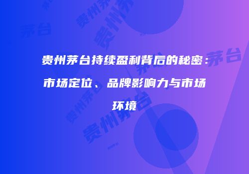 贵州茅台持续盈利背后的秘密：市场定位、品牌影响力与市场环境