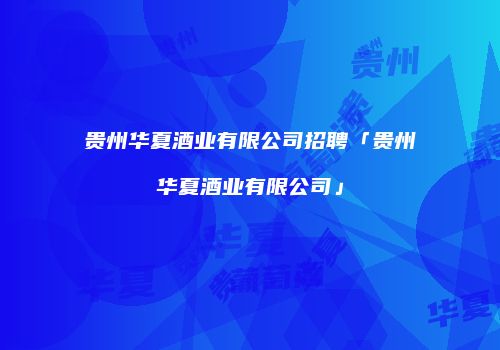 贵州华夏酒业有限公司招聘「贵州华夏酒业有限公司」