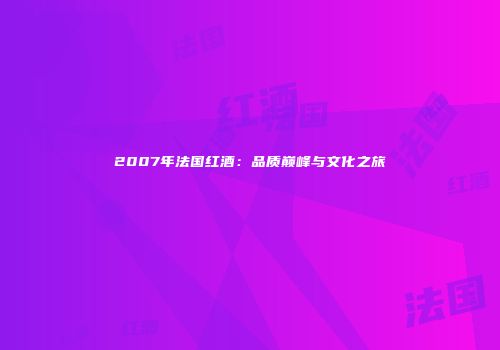 2007年法国红酒：品质巅峰与文化之旅