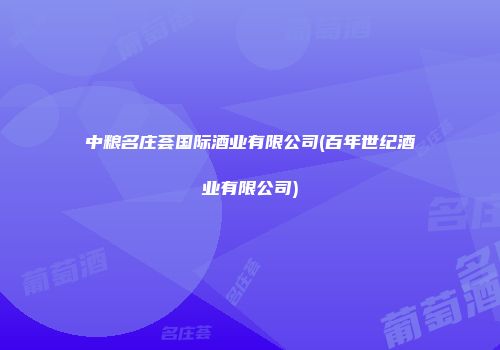 中粮名庄荟国际酒业有限公司(百年世纪酒业有限公司)