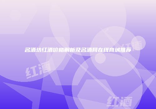 名酒坊红酒价格解析及名酒网在线商城推荐