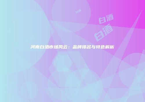 河南白酒市场风云：品牌排名与特色解析