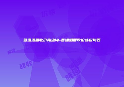 普通酒回收价格查询-普通酒回收价格查询表