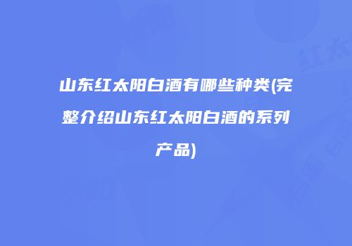 山东红太阳白酒有哪些种类(完整介绍山东红太阳白酒的系列产品)