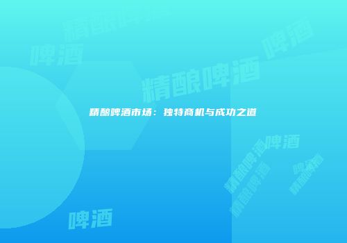 精酿啤酒市场：独特商机与成功之道