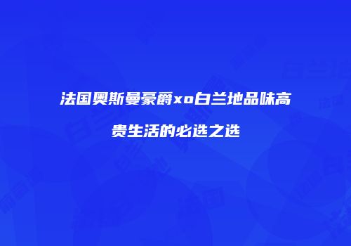 法国奥斯曼豪爵xo白兰地品味高贵生活的必选之选