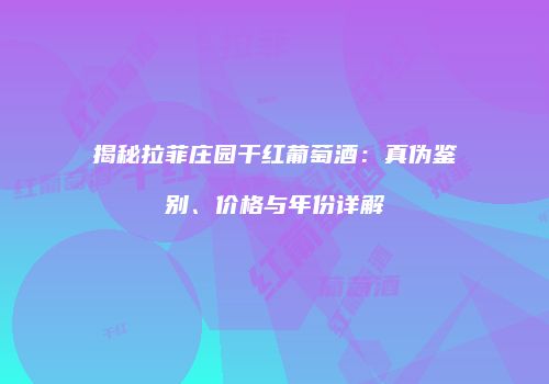 揭秘拉菲庄园干红葡萄酒：真伪鉴别、价格与年份详解