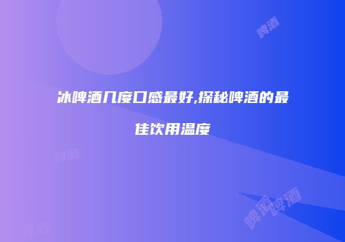 冰啤酒几度口感最好,探秘啤酒的最佳饮用温度