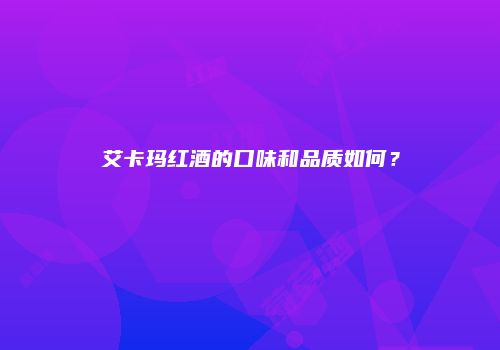 艾卡玛红酒的口味和品质如何？