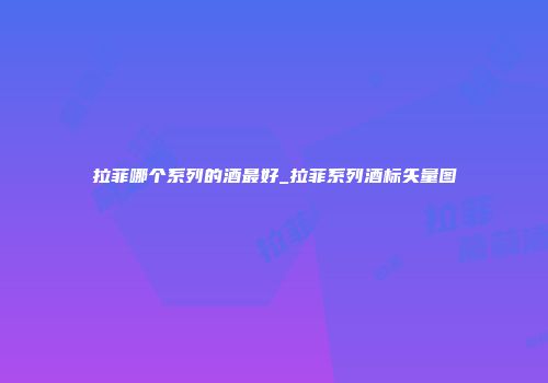 拉菲哪个系列的酒最好_拉菲系列酒标矢量图