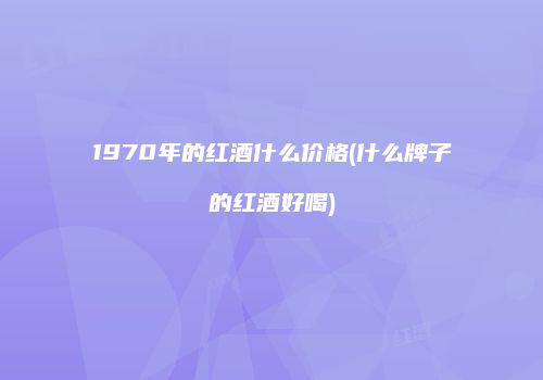 1970年的红酒什么价格(什么牌子的红酒好喝)