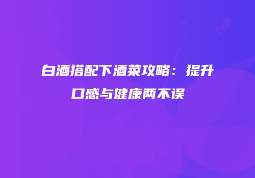白酒搭配下酒菜攻略：提升口感与健康两不误