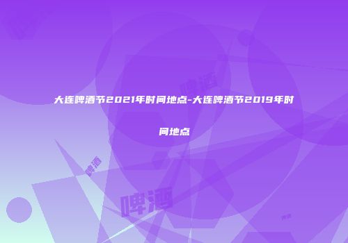 大连啤酒节2021年时间地点-大连啤酒节2019年时间地点