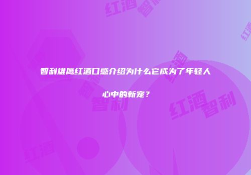 智利雄鹰红酒口感介绍为什么它成为了年轻人心中的新宠？