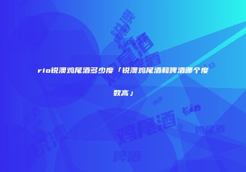 rio锐澳鸡尾酒多少度「锐澳鸡尾酒和啤酒哪个度数高」