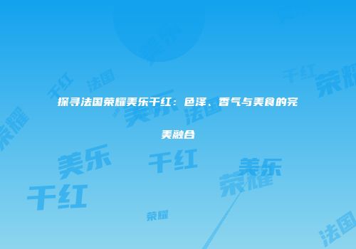 探寻法国荣耀美乐干红：色泽、香气与美食的完美融合