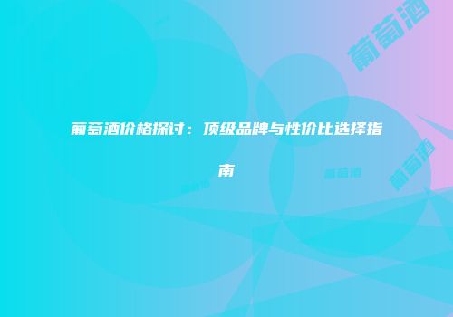 葡萄酒价格探讨：顶级品牌与性价比选择指南