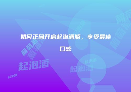 如何正确开启起泡酒瓶，享受最佳口感