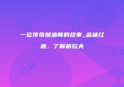 一位传奇酿酒师的故事_品味红酒，了解格拉夫