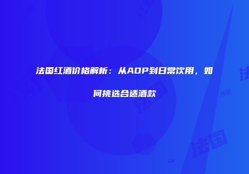 法国红酒价格解析：从AOP到日常饮用，如何挑选合适酒款