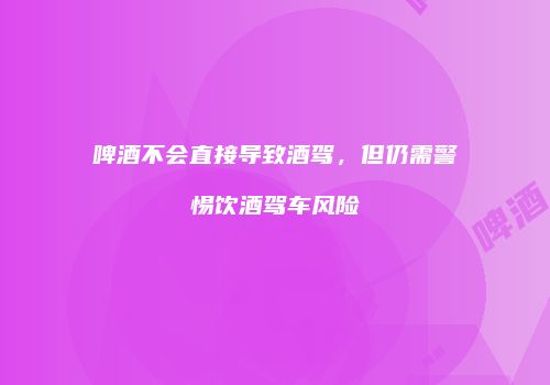 啤酒不会直接导致酒驾，但仍需警惕饮酒驾车风险