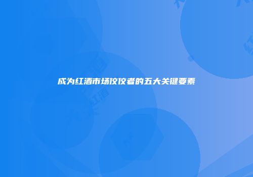 成为红酒市场佼佼者的五大关键要素