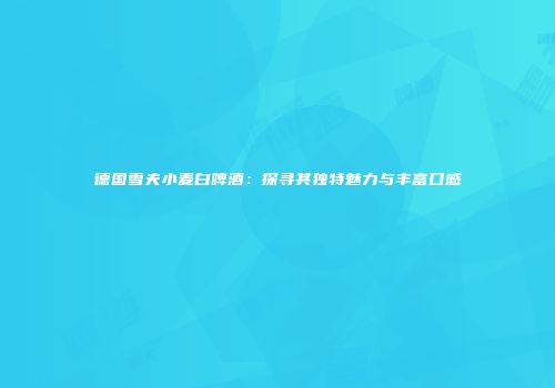 德国雪夫小麦白啤酒：探寻其独特魅力与丰富口感