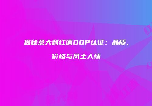 揭秘意大利红酒DOP认证：品质、价格与风土人情