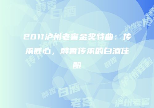 2011泸州老窖金奖特曲：传承匠心，醇香传承的白酒佳酿