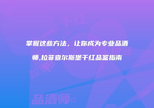 掌握这些方法，让你成为专业品酒师,拉菲查尔斯堡干红品鉴指南