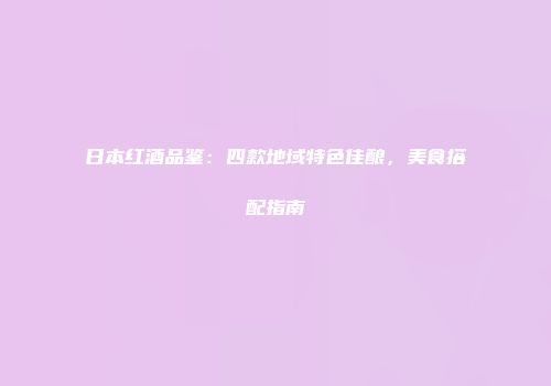 日本红酒品鉴：四款地域特色佳酿，美食搭配指南