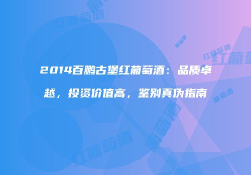 2014百鹏古堡红葡萄酒：品质卓越，投资价值高，鉴别真伪指南