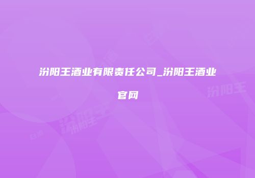 汾阳王酒业有限责任公司_汾阳王酒业官网
