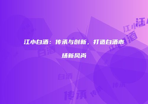 江小白酒：传承与创新，打造白酒市场新风尚