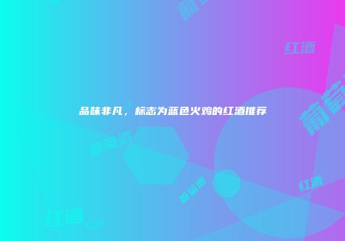 品味非凡，标志为蓝色火鸡的红酒推荐