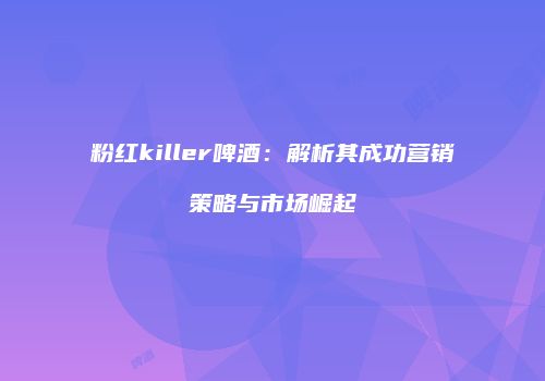 粉红killer啤酒：解析其成功营销策略与市场崛起