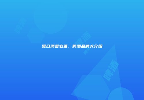 夏日消暑必备，啤酒品牌大介绍
