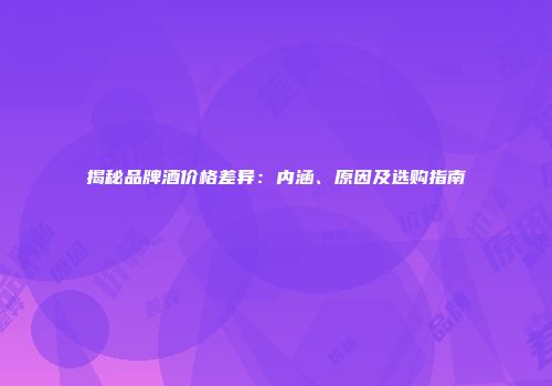揭秘品牌酒价格差异：内涵、原因及选购指南