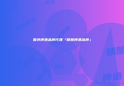 国外啤酒品牌代理「精酿啤酒品牌」