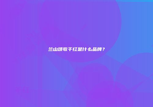 兰山颂歌干红是什么品牌？