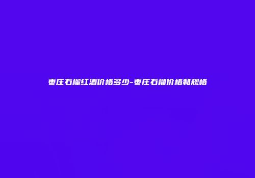 枣庄石榴红酒价格多少-枣庄石榴价格和规格