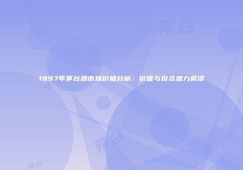 1997年茅台酒市场价格分析：价值与投资潜力解读