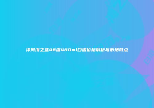 洋河海之蓝46度480ml白酒价格解析与市场特点