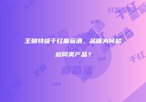王朝特级干红葡萄酒，品质为何超越同类产品？