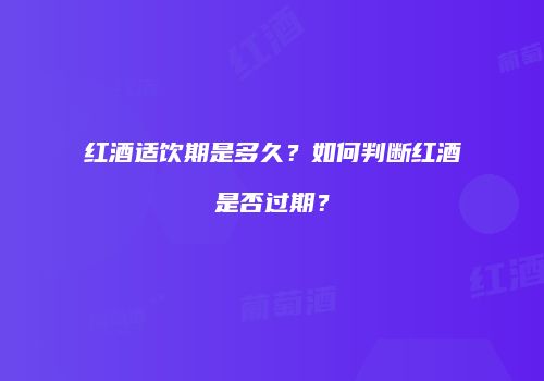 红酒适饮期是多久？如何判断红酒是否过期？