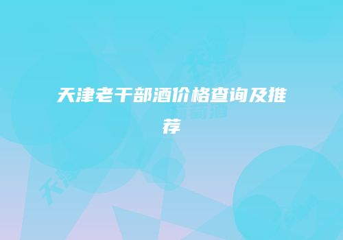 天津老干部酒价格查询及推荐