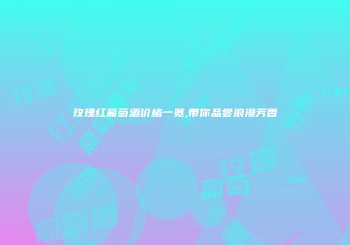 玫瑰红葡萄酒价格一览,带你品尝浪漫芳香