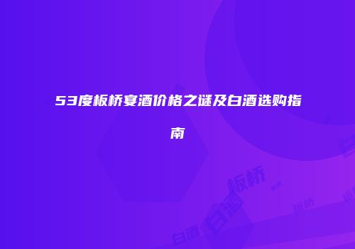 53度板桥宴酒价格之谜及白酒选购指南