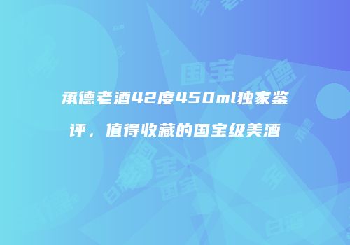 承德老酒42度450ml独家鉴评，值得收藏的国宝级美酒